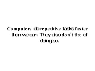 Computers  do  repetitive  tasks  faster  than we can. They also  don’t tire  of doing so. 