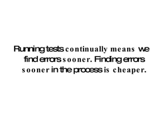 Running tests  continually means  we find errors  sooner . Finding errors  sooner  in the process  is   cheaper . 