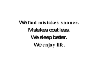 We  find mistakes sooner .  Mistakes cost less.  We sleep better.  We  enjoy life . 