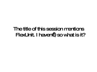 The title of this session mentions FlexUnit. I haven’t, so what is it? 