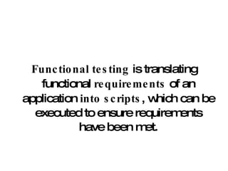 Functional testing  is translating functional  requirements  of an application  into scripts , which can be executed to ensure requirements have been met. 