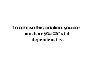 To achieve this isolation, you can  mock or  you can  stub dependencies. 