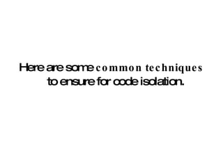 Here are some  common techniques  to ensure for code isolation. 
