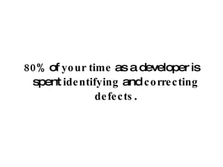 80%  of  your time  as a developer is spent  identifying  and  correcting defects . 