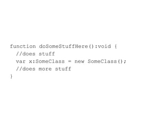 function doSomeStuffHere():void { //does stuff var x:SomeClass = new SomeClass(); //does more stuff } 