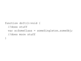 function doIt():void { //does stuff var x:SomeClass = someSingleton.someObj; //does more stuff } 