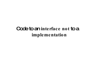 Code to an  interface   not  to a  implementation 