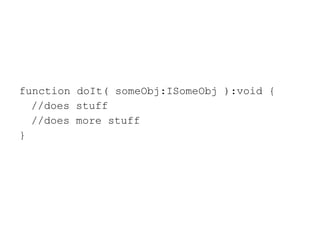function doIt( someObj:ISomeObj ):void { //does stuff //does more stuff } 