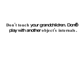 Don’t touch  your grandchildren. Don’t play with another  object’s internals . 