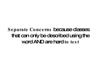 Separate Concerns  because classes that can only be described using the word AND are hard  to test 