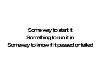 Some way to start it Something to run it in Someway to know if it passed or failed 