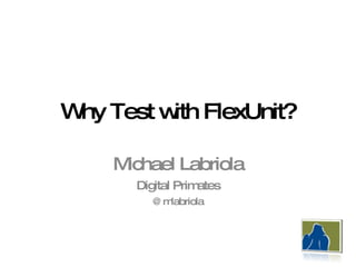 Why Test with FlexUnit? Michael Labriola Digital Primates @mlabriola 