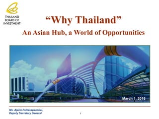 “Why Thailand”
An Asian Hub, a World of Opportunities
March 1, 2016
Ms. Ajarin Pattanapanchai,
Deputy Secretary General 1
 