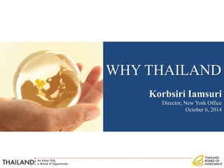 WHY THAILAND
Korbsiri Iamsuri
Director, New York Office
October 6, 2014
 