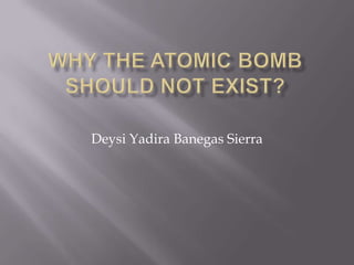 Why the Atomic Bomb should not exist? Deysi Yadira Banegas Sierra  
