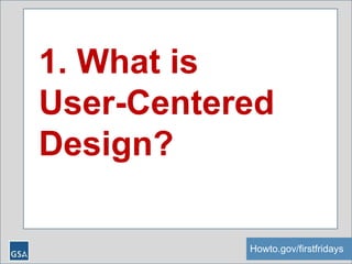 Howto.gov/firstfridays
1. What is
User-Centered
Design?
 