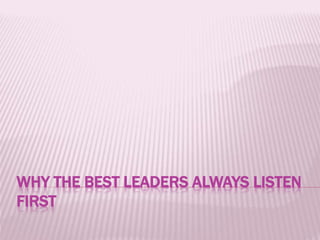 WHY THE BEST LEADERS ALWAYS LISTEN
FIRST
 