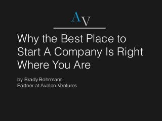 Why the Best Place to
Start A Company Is Right
Where You Are
by Brady Bohrmann
Partner at Avalon Ventures
 