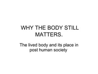 WHY THE BODY STILL MATTERS . The lived body and its place in post human society   