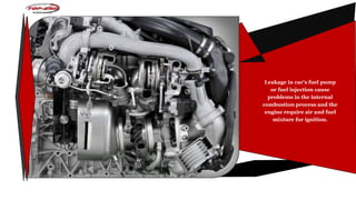 Leakage in car's fuel pump
or fuel injection cause
problems in the internal
combustion process and the
engine require air and fuel
mixture for ignition.
 