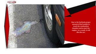 Due to the fuel leak proper
amount of fuel unable to
reach the combustion
chamber and to start the
engine. As a result, it will
dies the car.
 