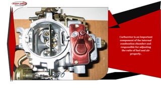 Carburetor is an important
component of the internal
combustion chamber and
responsible for adjusting
the ratio of fuel and air
properly.
 
