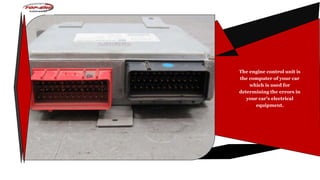 The engine control unit is
the computer of your car
which is used for
determining the errors in
your car's electrical
equipment.
 