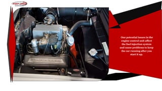 One potential issues in the
engine control unit affect
the fuel injection system
and cause problems to keep
the car running after you
start it up.
 