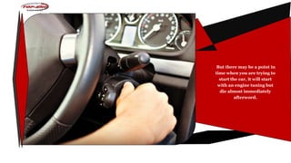 But there may be a point in
time when you are trying to
start the car, it will start
with an engine tuning but
die almost immediately
afterword.
 
