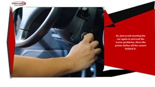 So, just avoid starting the
car again to prevent the
worse problems. Here the
points define all the causes
behind it.
 