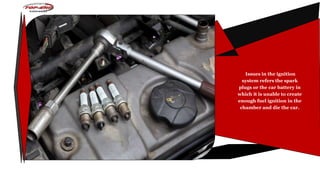 Issues in the ignition
system refers the spark
plugs or the car battery in
which it is unable to create
enough fuel ignition in the
chamber and die the car.
 