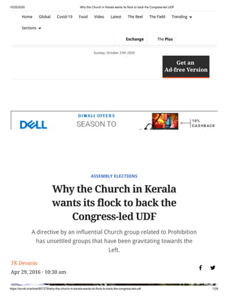 10/25/2020 Why the Church in Kerala wants its flock to back the Congress-led UDF
https://scroll.in/article/807279/why-the-church-in-kerala-wants-its-flock-to-back-the-congress-led-udf 1/28
ASSEMBLY ELECTIONS
Why the Church in Kerala
wants its flock to back the
Congress-led UDF
A directive by an influential Church group related to Prohibition
has unsettled groups that have been gravitating towards the
Left.
TK Devasia
Apr 29, 2016 · 10:30 am
 
Sunday, October 25th 2020
Home Global Covid-19 Food Video Latest The Reel The Field Trending 
Sections 
Exchange The Plus
 