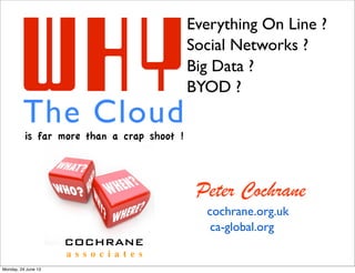 WHYThe Cloud
Everything On Line ?
Social Networks ?
Big Data ?
BYOD ?
is far more than a crap shoot !
COCHRANE
a s s o c i a t e s
Peter Cochrane
cochrane.org.uk
ca-global.org
Monday, 24 June 13
 