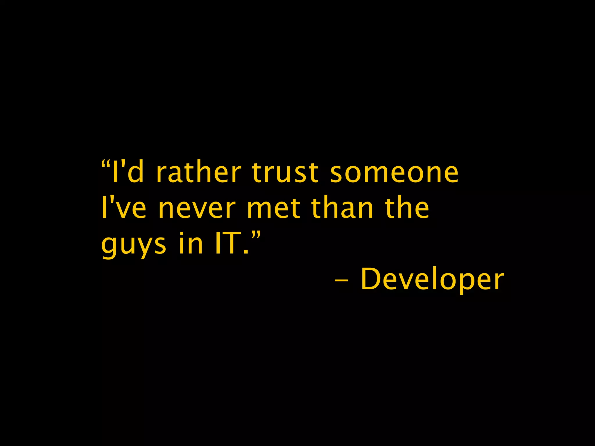 “I'd rather trust someone
I've never met than the
guys in IT.”
- Developer
 