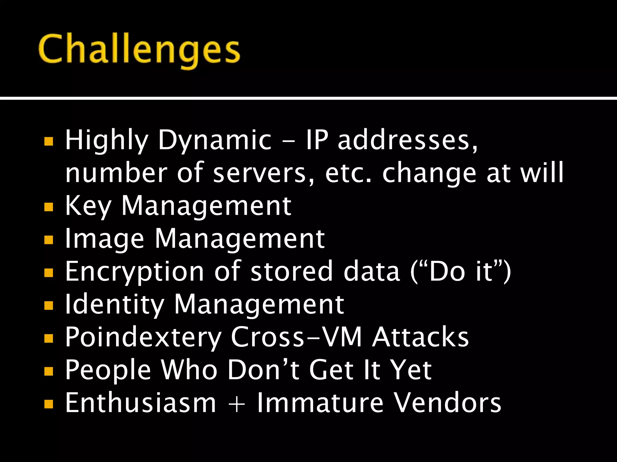 Highly Dynamic - IP addresses,
number of servers, etc. change at will
 Key Management
 Image Management
 Encryption of stored data (“Do it”)
 Identity Management
 Poindextery Cross-VM Attacks
 People Who Don’t Get It Yet
 Enthusiasm + Immature Vendors
 