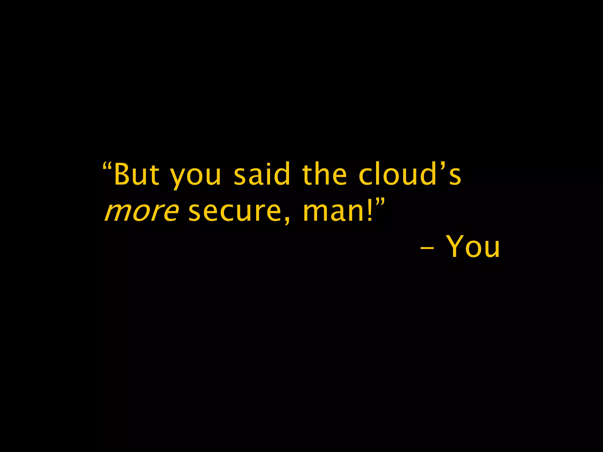 “But you said the cloud’s
more secure, man!”
- You
 