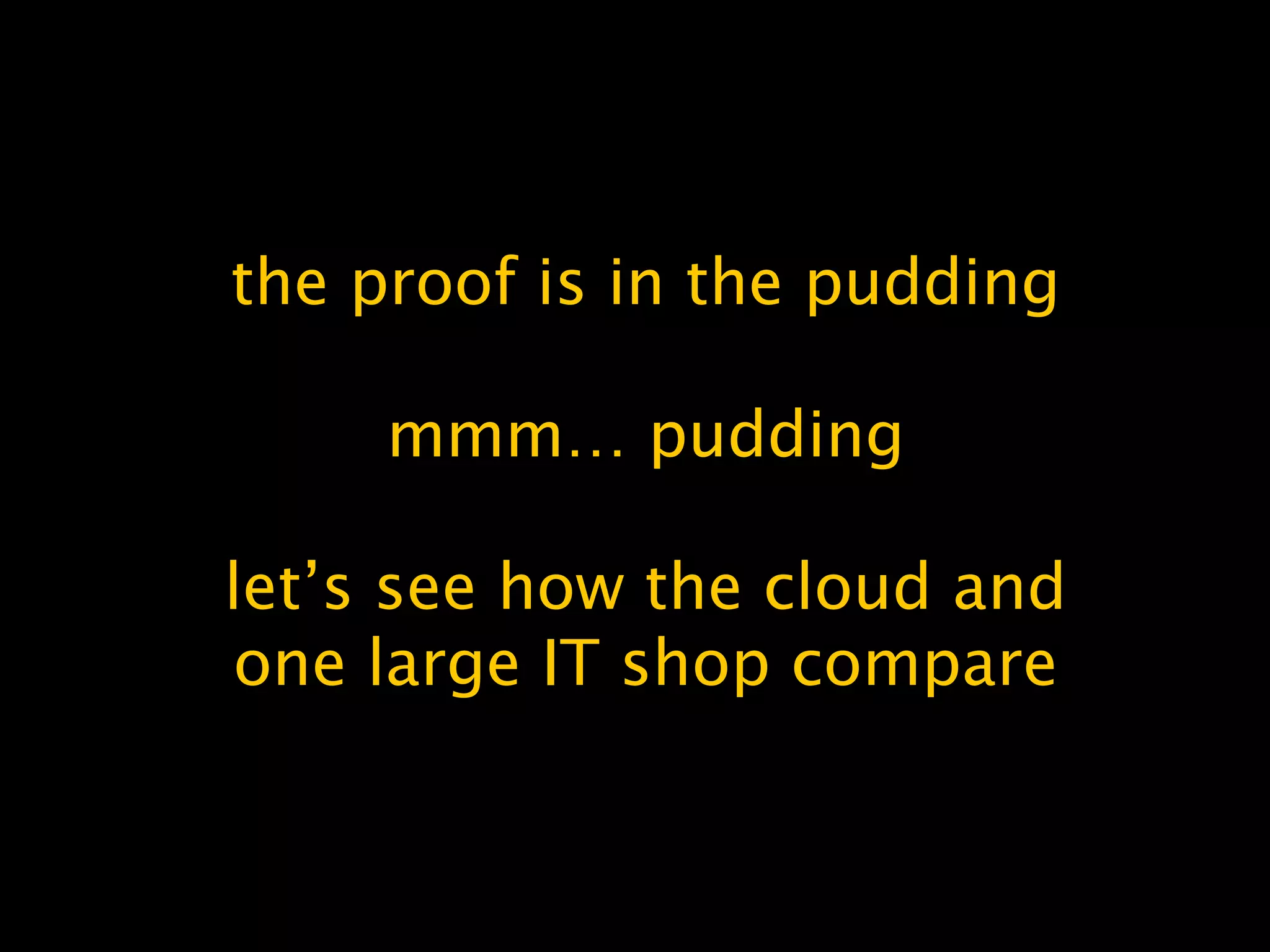 the proof is in the pudding
mmm… pudding
let’s see how the cloud and
one large IT shop compare
 