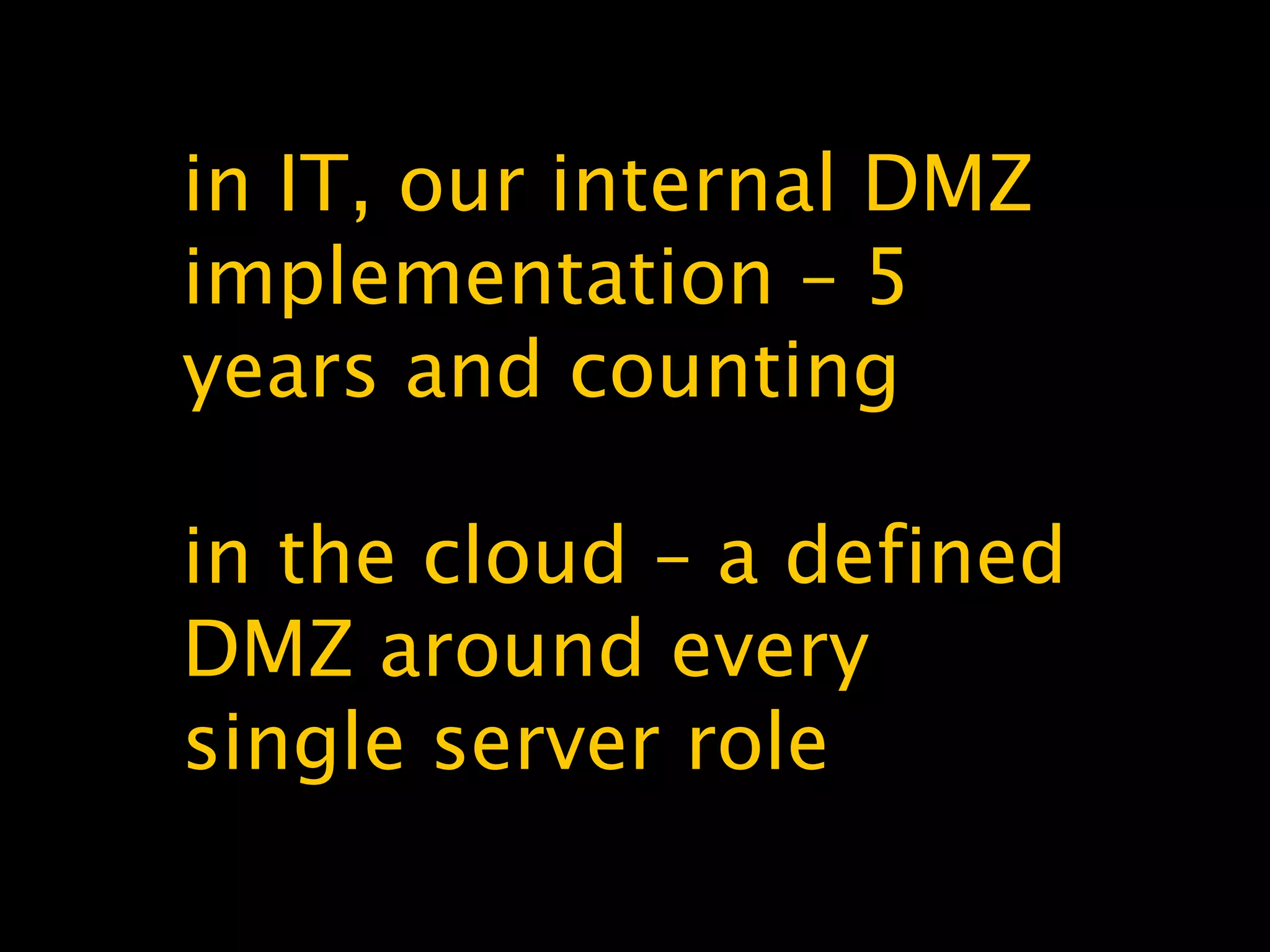 in IT, our internal DMZ
implementation – 5
years and counting
in the cloud – a defined
DMZ around every
single server role
 