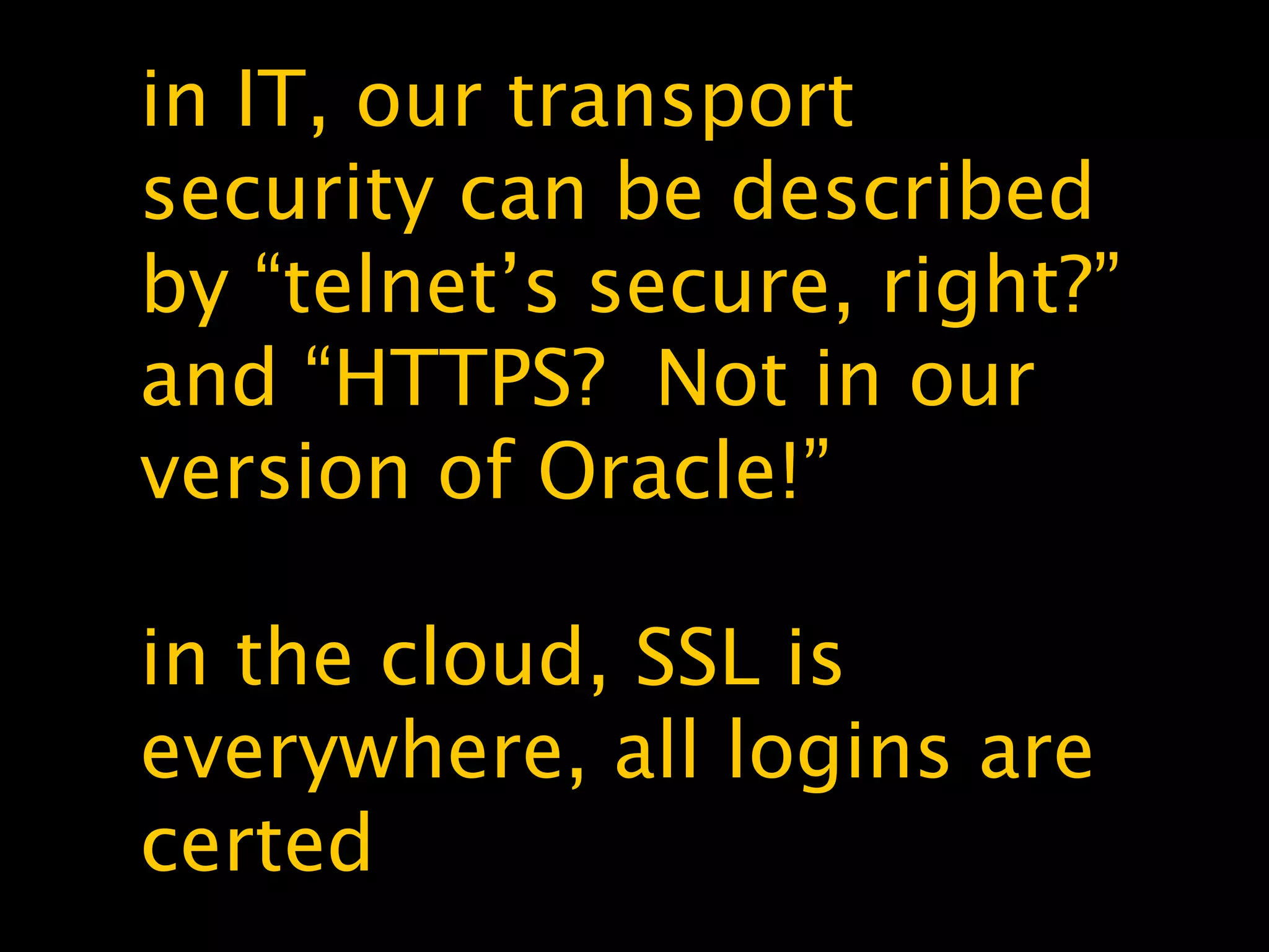 in IT, our transport
security can be described
by “telnet’s secure, right?”
and “HTTPS? Not in our
version of Oracle!”
in the cloud, SSL is
everywhere, all logins are
certed
 