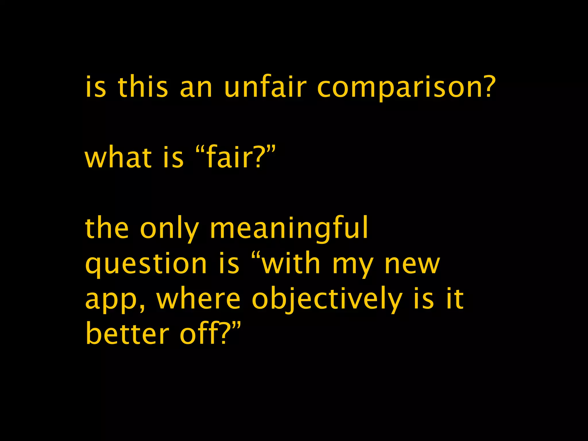 is this an unfair comparison?
what is “fair?”
the only meaningful
question is “with my new
app, where objectively is it
better off?”
 
