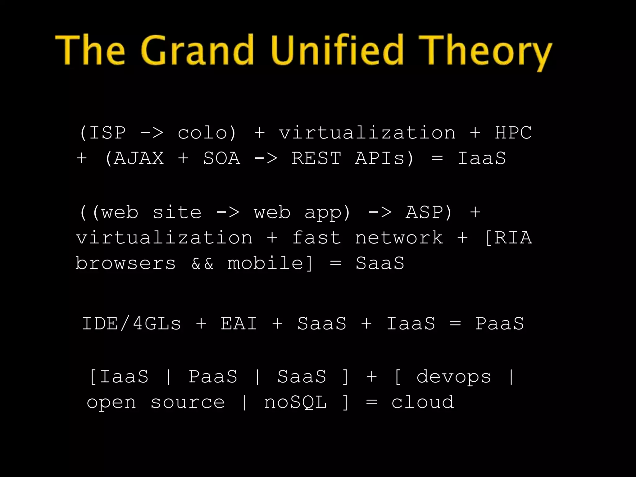 (ISP -> colo) + virtualization + HPC
+ (AJAX + SOA -> REST APIs) = IaaS
IDE/4GLs + EAI + SaaS + IaaS = PaaS
((web site -> web app) -> ASP) +
virtualization + fast network + [RIA
browsers && mobile] = SaaS
[IaaS | PaaS | SaaS ] + [ devops |
open source | noSQL ] = cloud
 