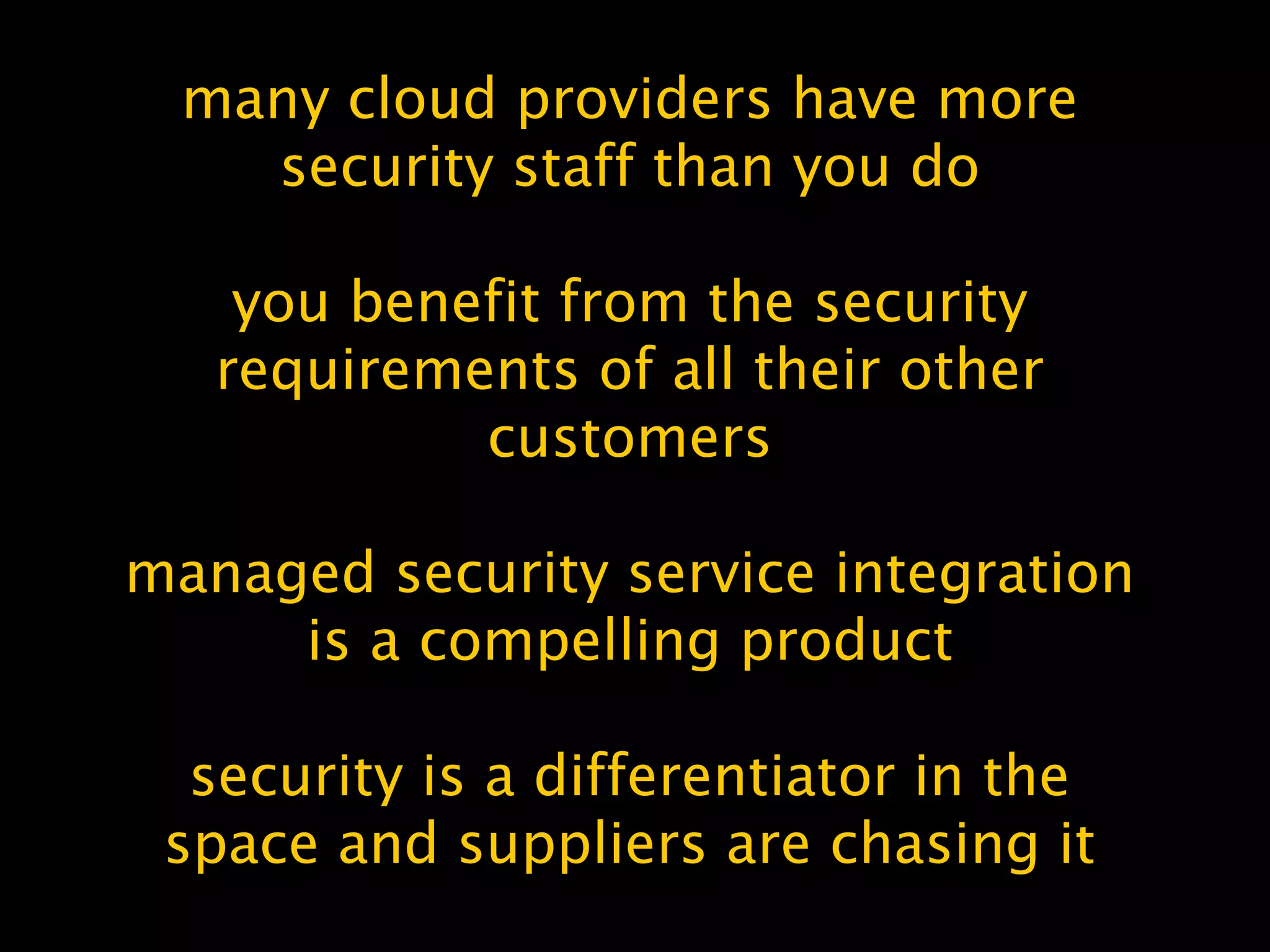 many cloud providers have more
security staff than you do
you benefit from the security
requirements of all their other
customers
managed security service integration
is a compelling product
security is a differentiator in the
space and suppliers are chasing it
 