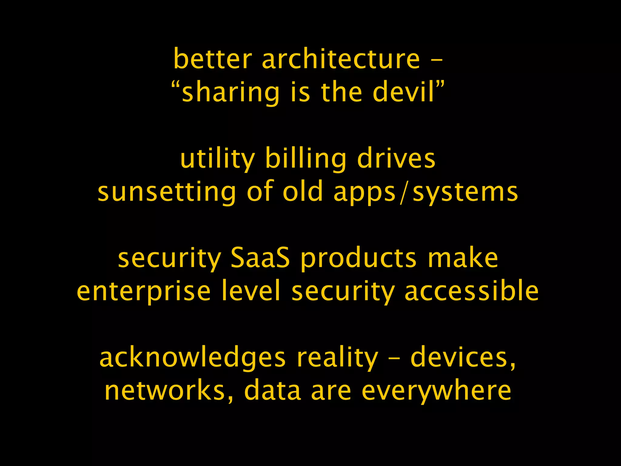 better architecture –
“sharing is the devil”
utility billing drives
sunsetting of old apps/systems
security SaaS products make
enterprise level security accessible
acknowledges reality – devices,
networks, data are everywhere
 