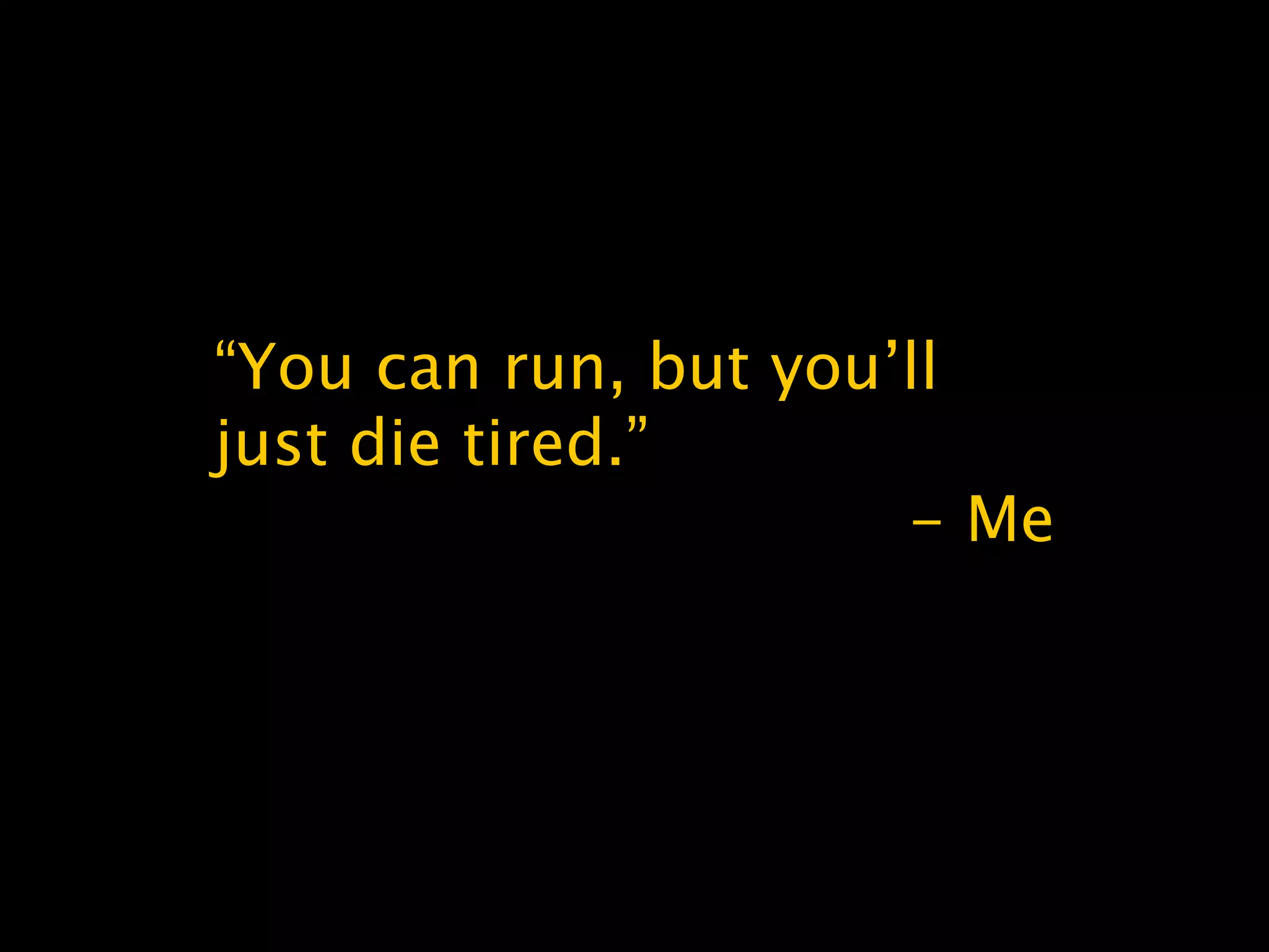 “You can run, but you’ll
just die tired.”
- Me
 