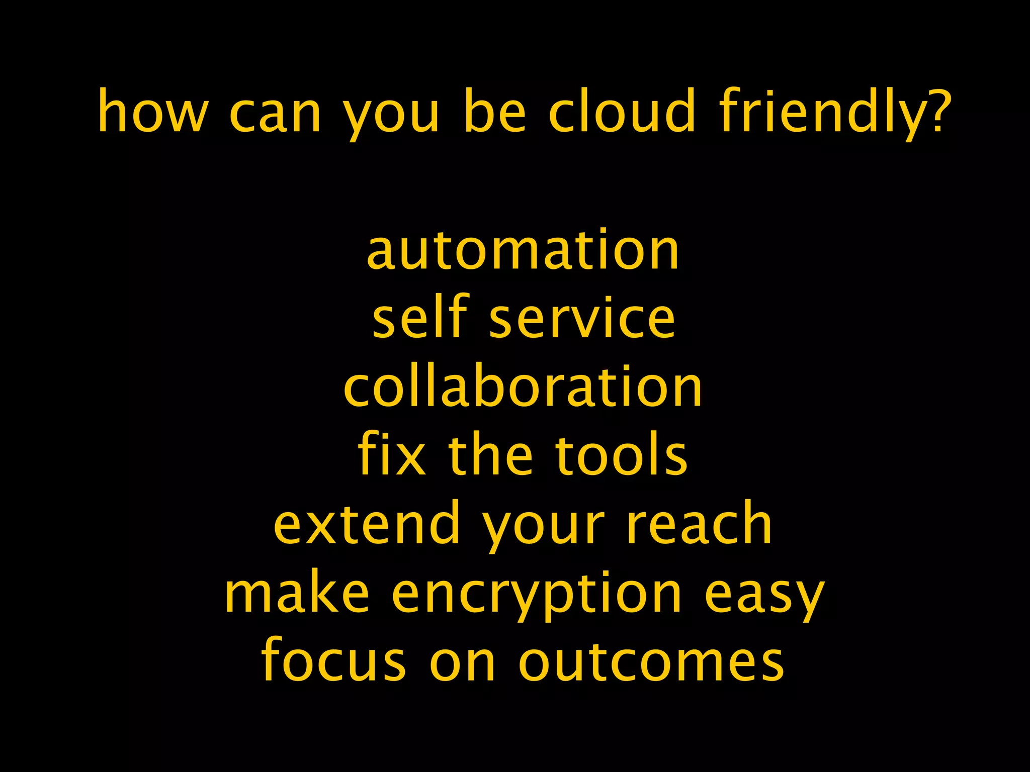 how can you be cloud friendly?
automation
self service
collaboration
fix the tools
extend your reach
make encryption easy
focus on outcomes
 