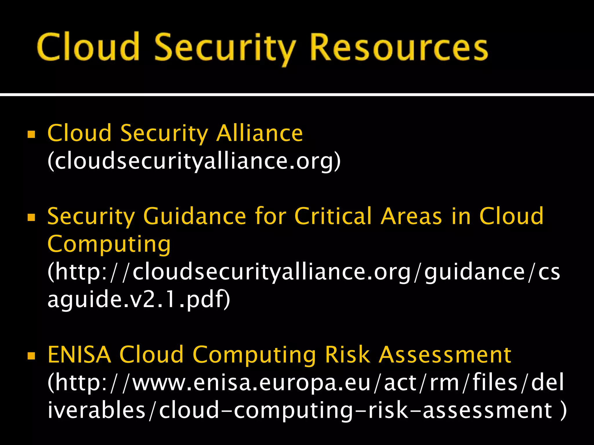  Cloud Security Alliance
(cloudsecurityalliance.org)
 Security Guidance for Critical Areas in Cloud
Computing
(http://cloudsecurityalliance.org/guidance/cs
aguide.v2.1.pdf)
 ENISA Cloud Computing Risk Assessment
(http://www.enisa.europa.eu/act/rm/files/del
iverables/cloud-computing-risk-assessment )
 