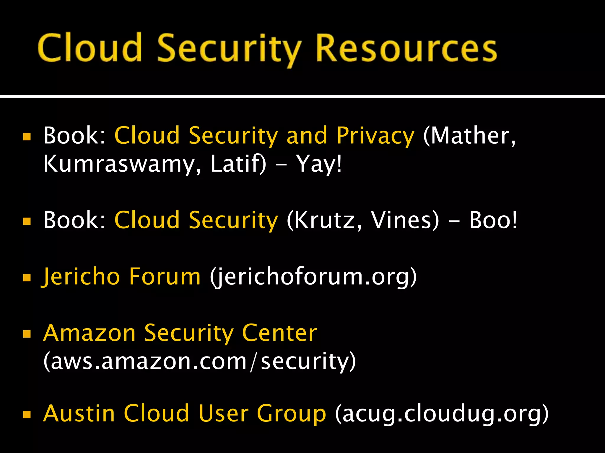  Book: Cloud Security and Privacy (Mather,
Kumraswamy, Latif) - Yay!
 Book: Cloud Security (Krutz, Vines) - Boo!
 Jericho Forum (jerichoforum.org)
 Amazon Security Center
(aws.amazon.com/security)
 Austin Cloud User Group (acug.cloudug.org)
 