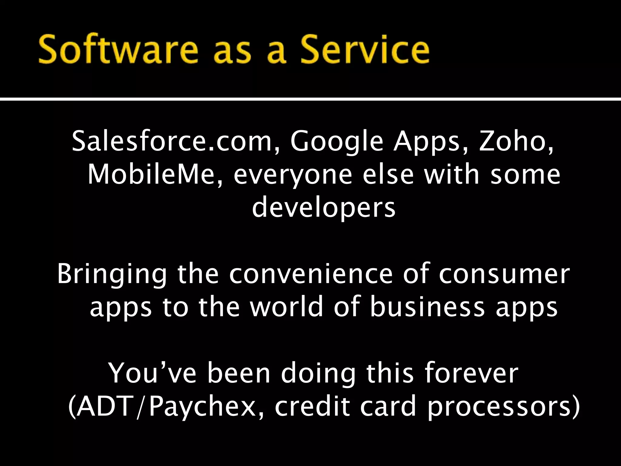 Salesforce.com, Google Apps, Zoho,
MobileMe, everyone else with some
developers
Bringing the convenience of consumer
apps to the world of business apps
You’ve been doing this forever
(ADT/Paychex, credit card processors)
 