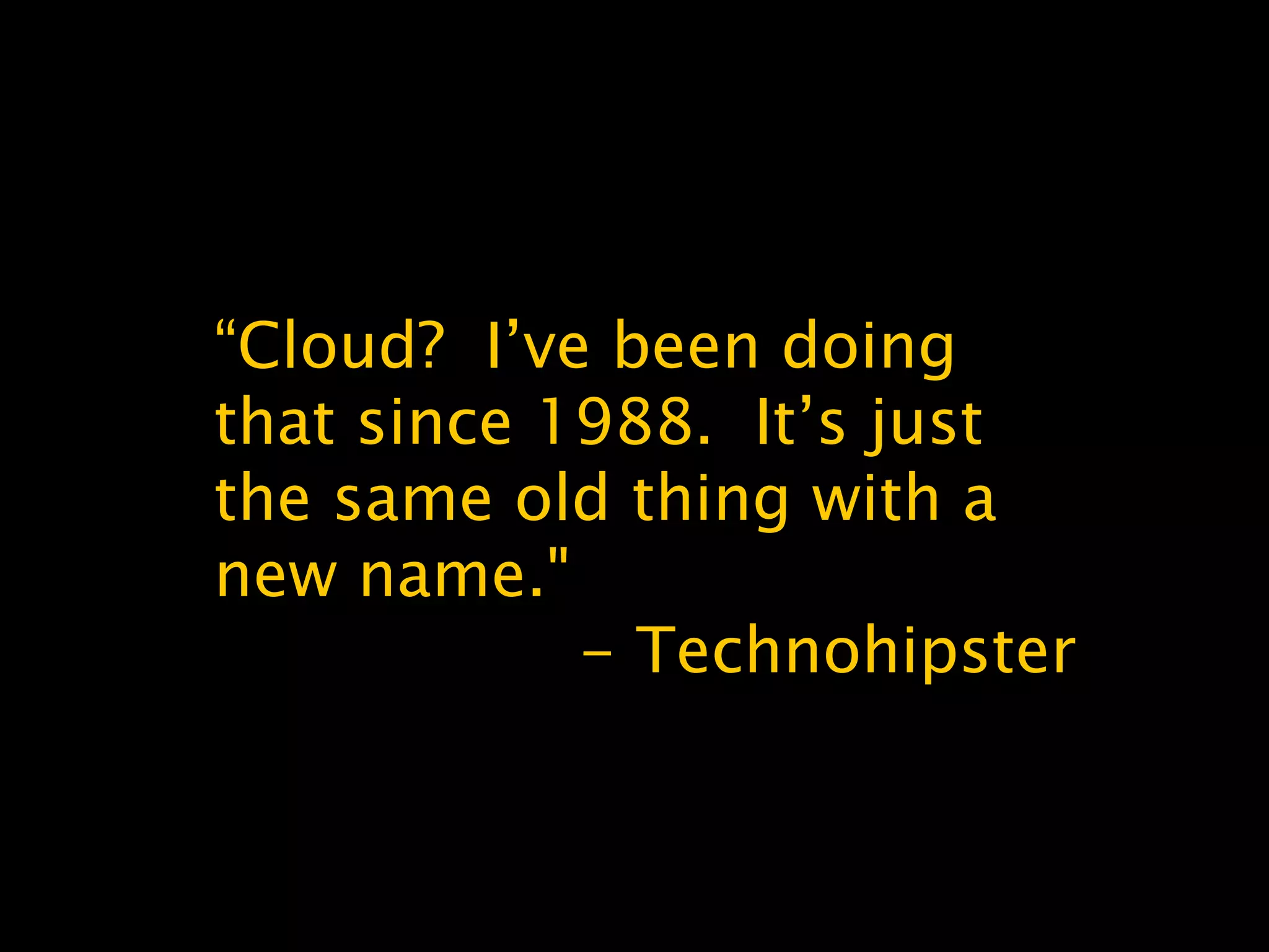 “Cloud? I’ve been doing
that since 1988. It’s just
the same old thing with a
new name."
- Technohipster
 