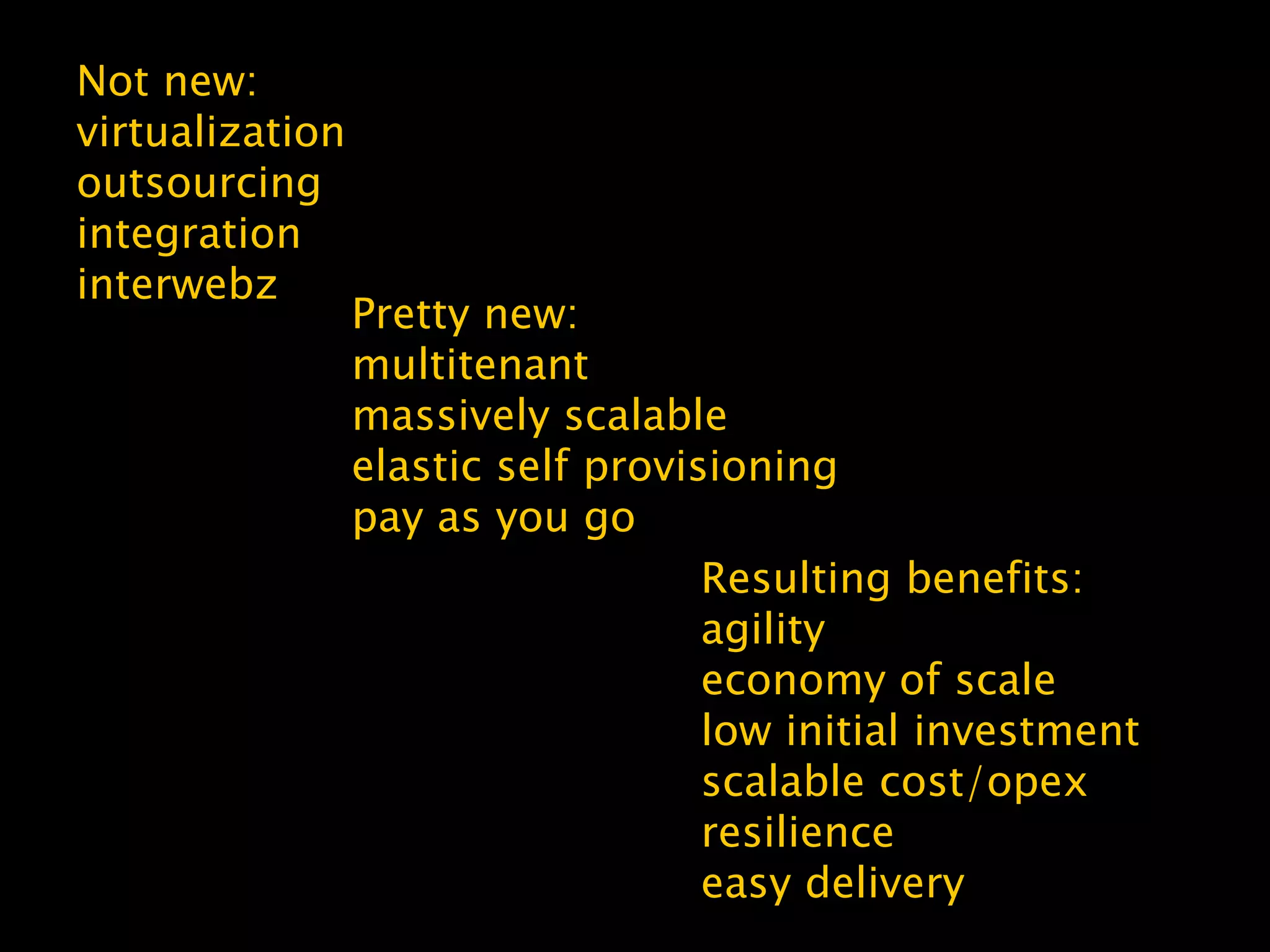 Pretty new:
multitenant
massively scalable
elastic self provisioning
pay as you go
Resulting benefits:
agility
economy of scale
low initial investment
scalable cost/opex
resilience
easy delivery
Not new:
virtualization
outsourcing
integration
interwebz
 